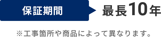 保証期間最長10年※工事箇所や商品によって異なります。